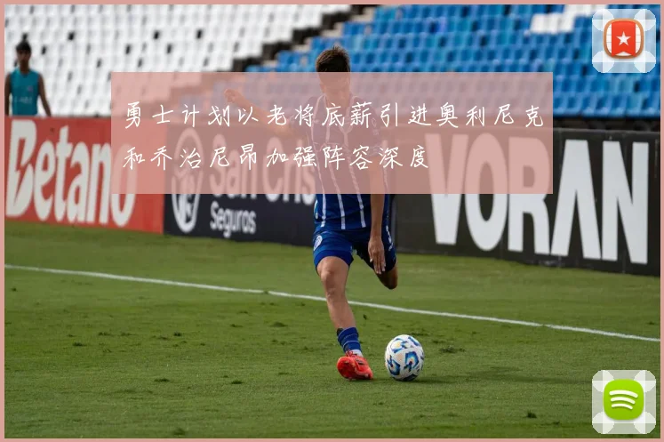 勇士计划以老将底薪引进奥利尼克和乔治尼昂加强阵容深度
